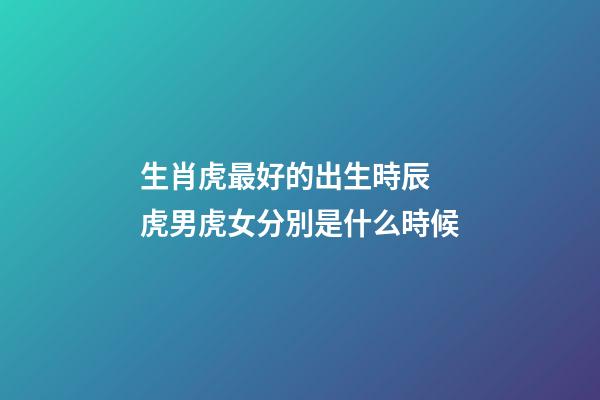 生肖虎最好的出生時辰 虎男虎女分別是什么時候